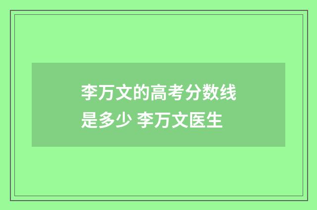 李万文的高考分数线是多少 李万文医生