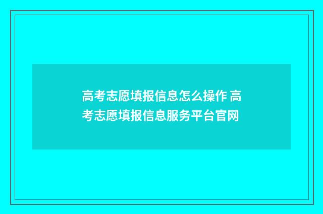 高考志愿填报信息怎么操作 高考志愿填报信息服务平台官网