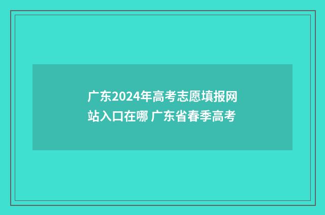 广东2024年高考志愿填报网站入口在哪 广东省春季高考