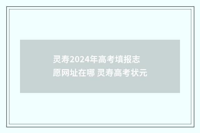 灵寿2024年高考填报志愿网址在哪 灵寿高考状元