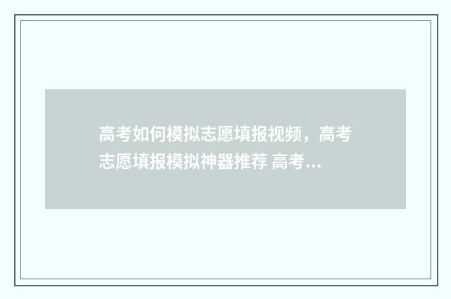 高考如何模拟志愿填报视频,高考志愿填报模拟神器推荐 高考模拟志愿怎么填?志愿填报流程是什么