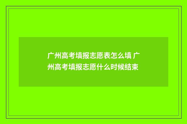 广州高考填报志愿表怎么填 广州高考填报志愿什么时候结束