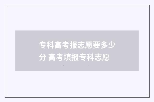 专科高考报志愿要多少分 高考填报专科志愿