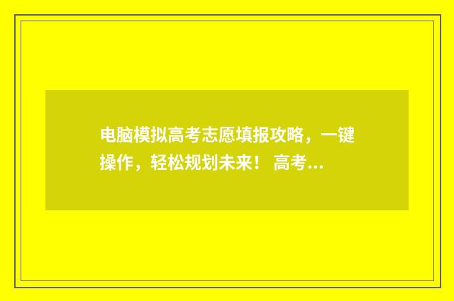 电脑模拟高考志愿填报攻略,一键操作,轻松规划未来! 高考模拟器怎么玩