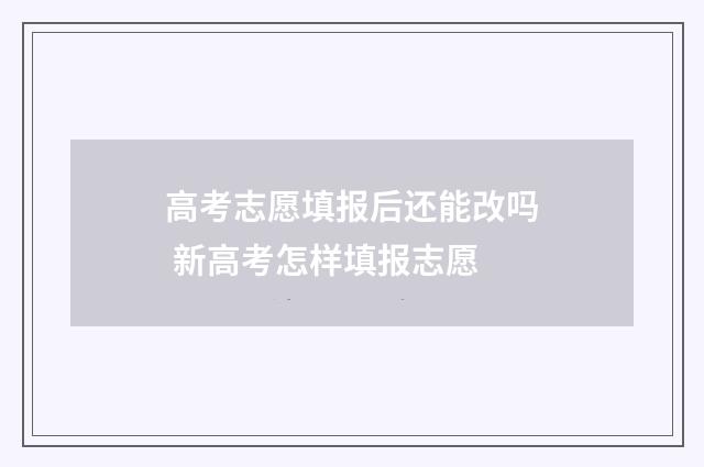 高考志愿填报后还能改吗 新高考怎样填报志愿