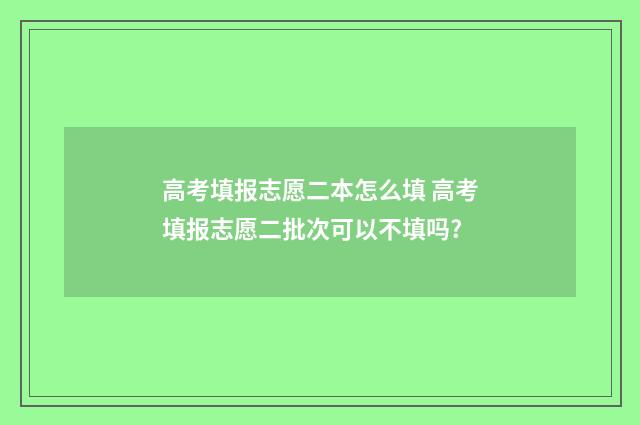 高考填报志愿二本怎么填 高考填报志愿二批次可以不填吗?