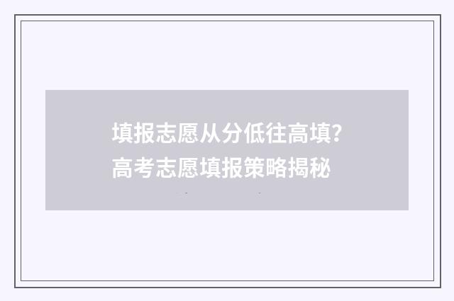 填报志愿从分低往高填？高考志愿填报策略揭秘