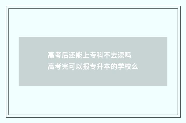 高考后还能上专科不去读吗 高考完可以报专升本的学校么