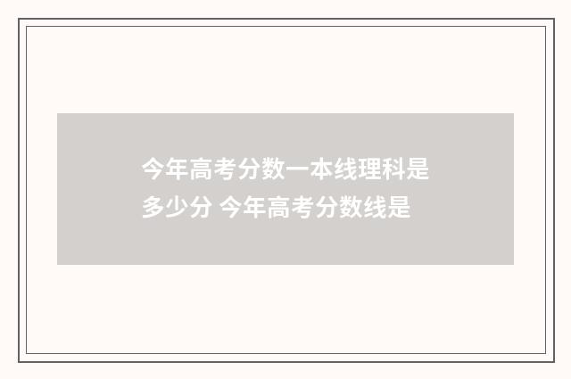 今年高考分数一本线理科是多少分 今年高考分数线是