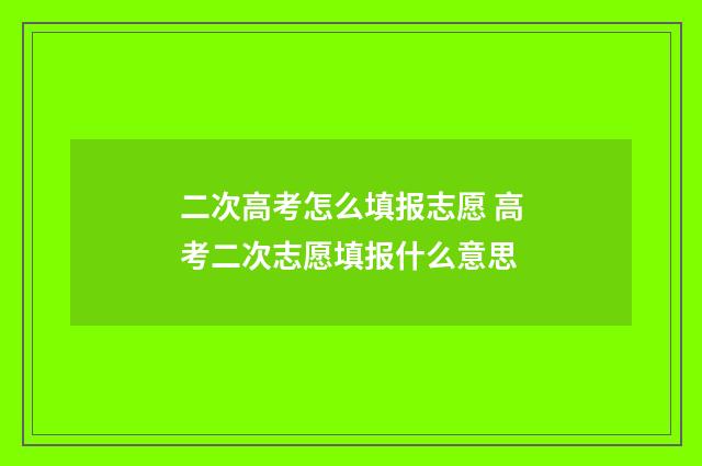 二次高考怎么填报志愿 高考二次志愿填报什么意思