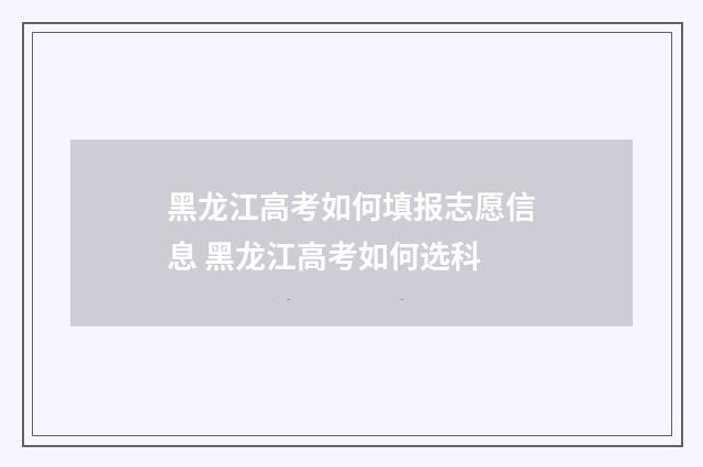 黑龙江高考如何填报志愿信息 黑龙江高考如何选科
