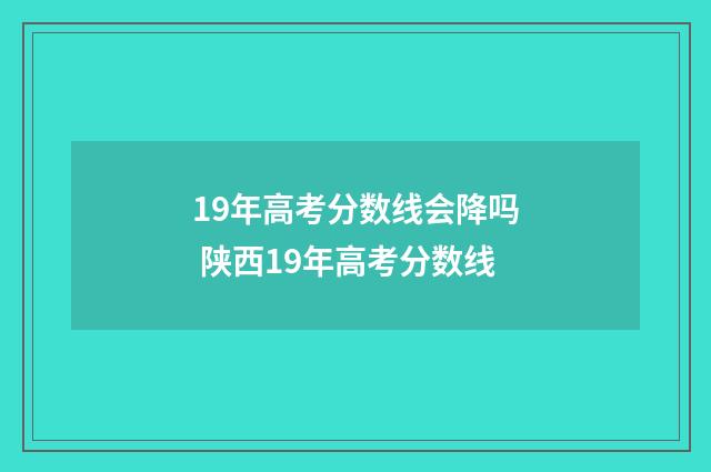 19年高考分数线会降吗 陕西19年高考分数线