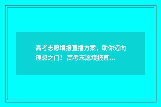 高考志愿填报直播方案，助你迈向理想之门！ 高考志愿填报直通车