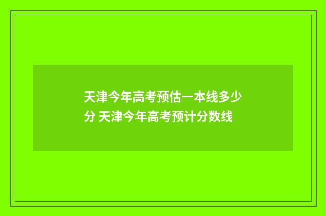 天津今年高考预估一本线多少分 天津今年高考预计分数线