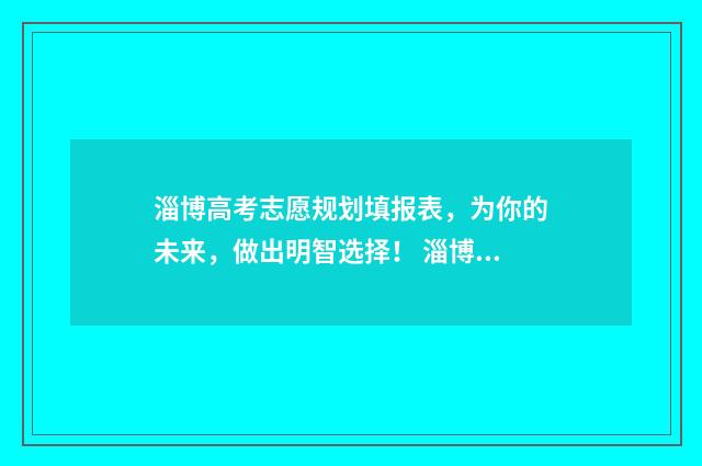 淄博高考志愿规划填报表，为你的未来，做出明智选择！ 淄博高考志愿咨询会
