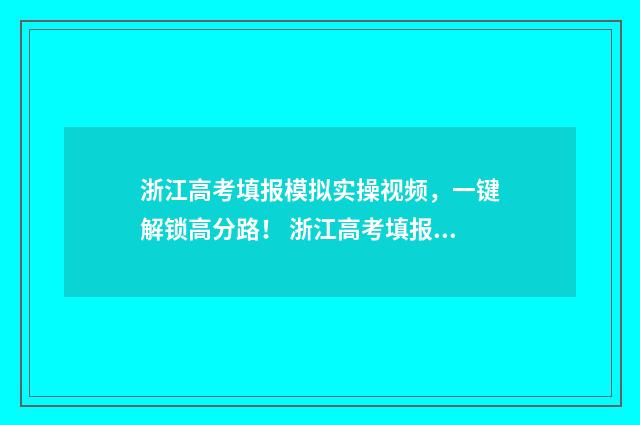 浙江高考填报模拟实操视频，一键解锁高分路！ 浙江高考填报模板