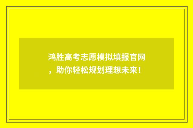 鸿胜高考志愿模拟填报官网,助你轻松规划理想未来!
