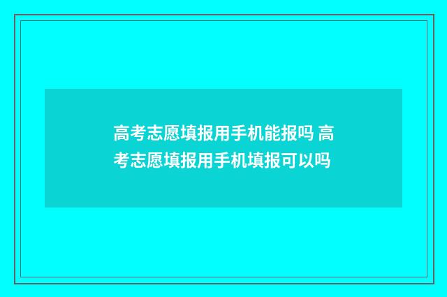 高考志愿填报用手机能报吗 高考志愿填报用手机填报可以吗