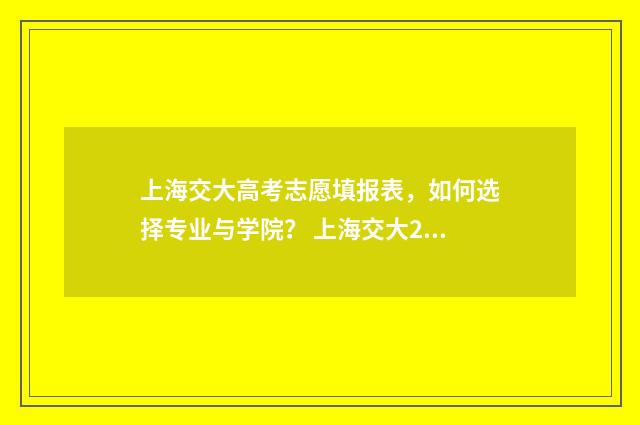 上海交大高考志愿填报表，如何选择专业与学院？ 上海交大2020年高考分数