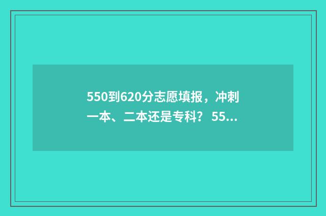 550到620分志愿填报，冲刺一本、二本还是专科？ 550-570分考大学推荐