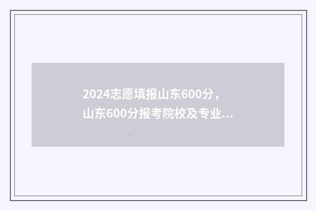2024志愿填报山东600分,山东600分报考院校及专业推荐 报志愿时间和截止时间2021山东
