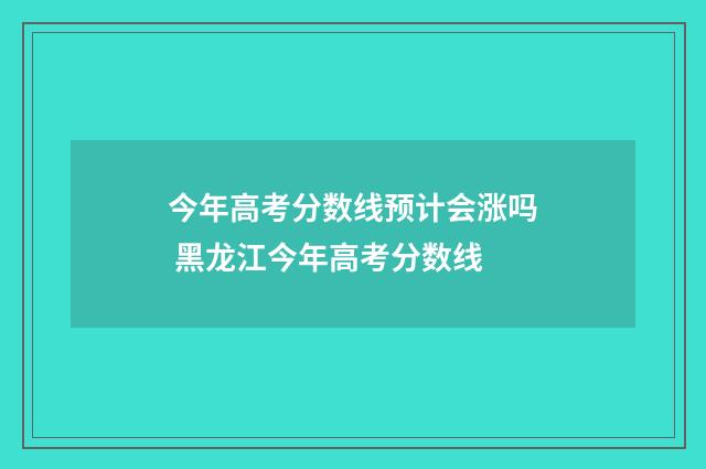 今年高考分数线预计会涨吗 黑龙江今年高考分数线