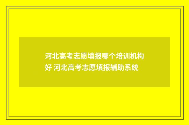 河北高考志愿填报哪个培训机构好 河北高考志愿填报辅助系统