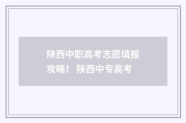 陕西中职高考志愿填报攻略！ 陕西中专高考