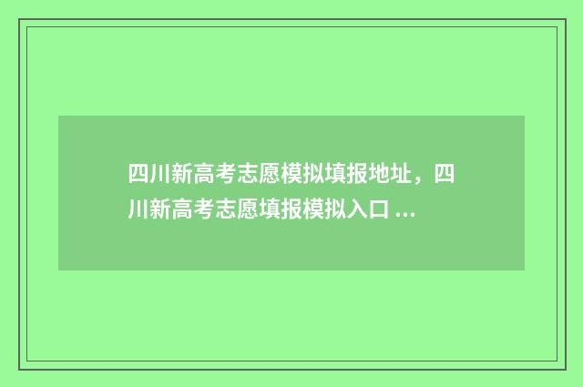 四川新高考志愿模拟填报地址，四川新高考志愿填报模拟入口 四川新高考志愿填报有什么变化