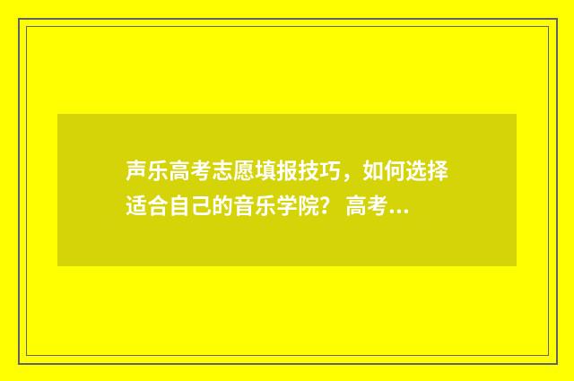声乐高考志愿填报技巧,如何选择适合自己的音乐学院? 高考声乐报考