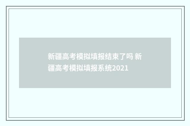新疆高考模拟填报结束了吗 新疆高考模拟填报系统2021