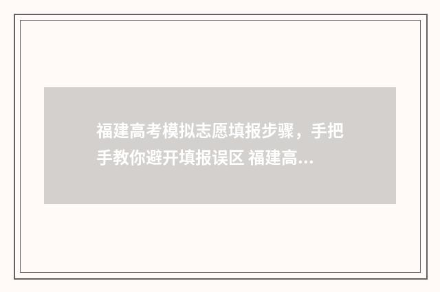 福建高考模拟志愿填报步骤,手把手教你避开填报误区 福建高考模拟志愿填报时间