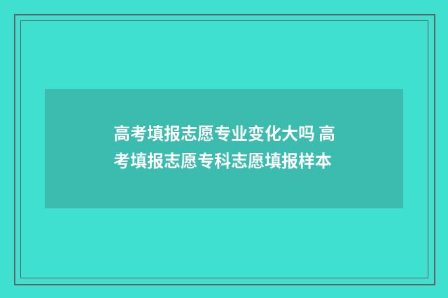 高考填报志愿专业变化大吗 高考填报志愿专科志愿填报样本