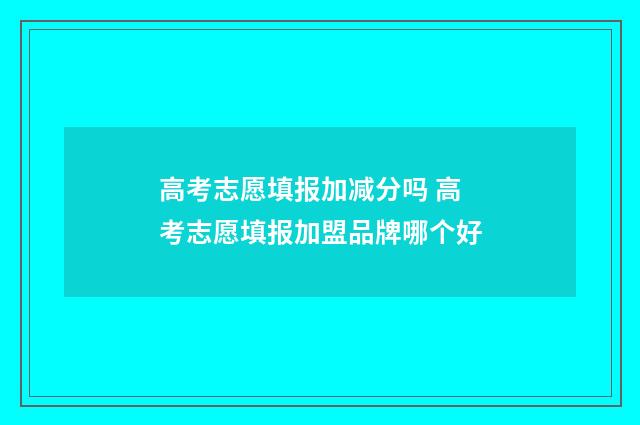 高考志愿填报加减分吗 高考志愿填报加盟品牌哪个好