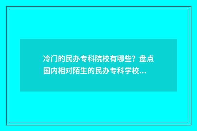 冷门的民办专科院校有哪些?盘点国内相对陌生的民办专科学校 冷门大专学校