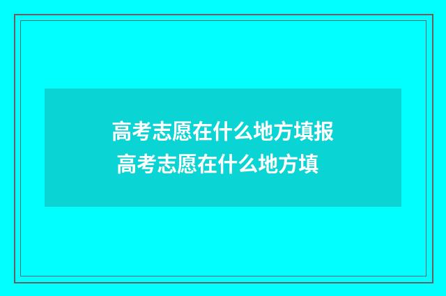 高考志愿在什么地方填报 高考志愿在什么地方填