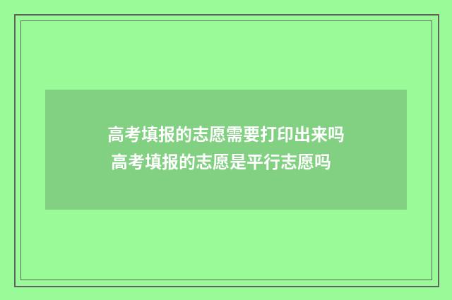 高考填报的志愿需要打印出来吗 高考填报的志愿是平行志愿吗