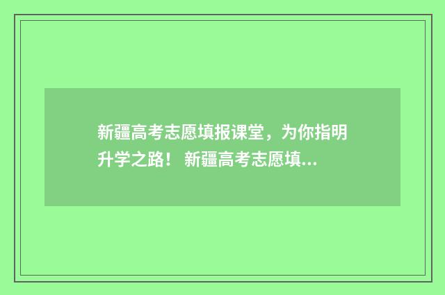 新疆高考志愿填报课堂，为你指明升学之路！ 新疆高考志愿填报系统