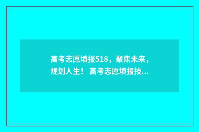 高考志愿填报518，聚焦未来，规划人生！ 高考志愿填报技巧