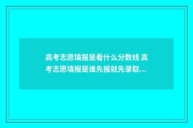 高考志愿填报是看什么分数线 高考志愿填报是谁先报就先录取谁吗