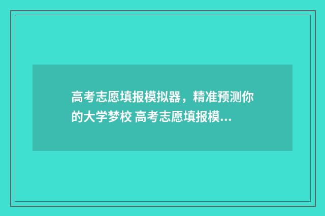 高考志愿填报模拟器，精准预测你的大学梦校 高考志愿填报模拟免费