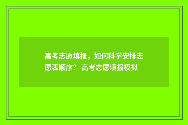高考志愿填报,如何科学安排志愿表顺序? 高考志愿填报模拟