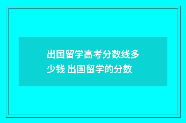 出国留学高考分数线多少钱 出国留学的分数
