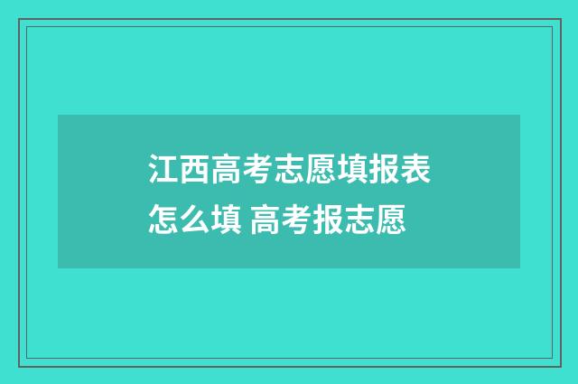 江西高考志愿填报表怎么填 高考报志愿