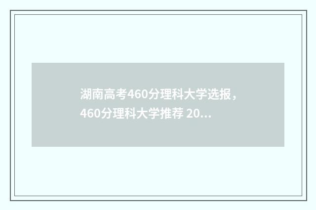 湖南高考460分理科大学选报，460分理科大学推荐 2021年湖南高考460分能上什么大学
