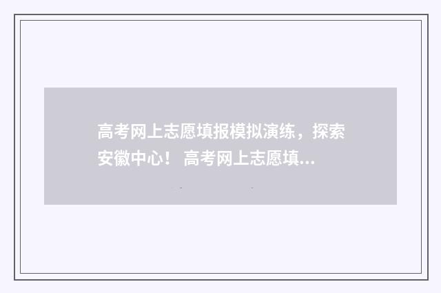 高考网上志愿填报模拟演练，探索安徽中心！ 高考网上志愿填报流程图解视频