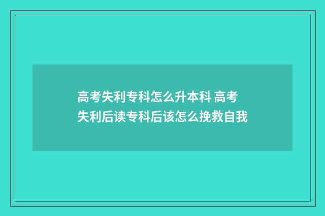 高考失利专科怎么升本科 高考失利后读专科后该怎么挽救自我