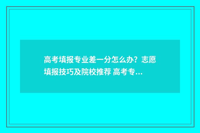 高考填报专业差一分怎么办?志愿填报技巧及院校推荐 高考专业不好怎么办