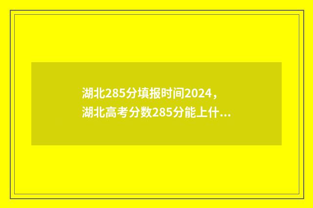 湖北285分填报时间2024,湖北高考分数285分能上什么学校? 湖北考生565分全省位次