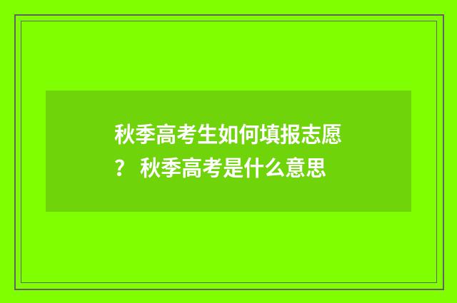 秋季高考生如何填报志愿? 秋季高考是什么意思